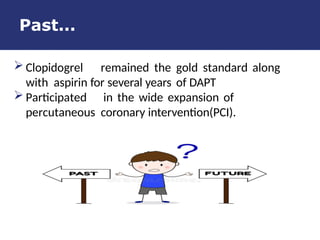 Past...
 Clopidogrel remained the gold standard along
with aspirin for several years of DAPT
 Participated in the wide expansion of
percutaneous coronary intervention(PCI).
 