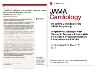 Available at jama.com and on The JAMA Network Reader
at mobile.jamanetwork.com
The Writing Committee for the
TREAT Study Group
Ticagrelor vs Clopidogrel After
Fibrinolytic Therapy in Patients With
ST-Elevation Myocardial Infarction:
A Randomized Clinical Trial
Published online March 11,
2018
 