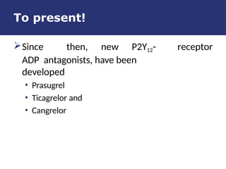 To present!
receptor
Since then, new P2Y12-
ADP antagonists, have been
developed
• Prasugrel
• Ticagrelor and
• Cangrelor
 