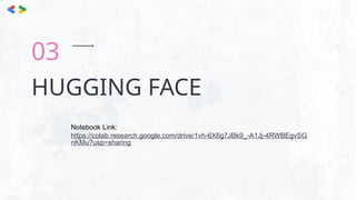 HUGGING FACE
03
Notebook Link:
https://colab.research.google.com/drive/1vh-6X6g7JBk9_-A1Jj-4RWBEgvSG
nKMu?usp=sharing
 