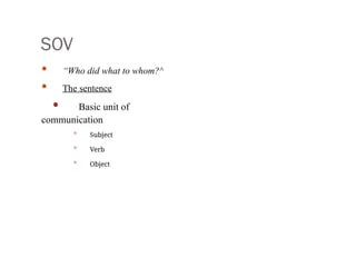 SOV
• “Who did what to whom?^
• The sentence
• Basic unit of
communication
• Subject
• Verb
• Object
 