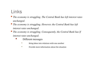 Links
• The economy is struggling. The Central Bank has left interest rates
unchanged.
• The economy is struggling. However, the Central Bank has left
interest rates unchanged.
• The economy is struggling. Consequently, the Central Bank has lf
interest rates unchanged.
• Different messages
• Bring ideas into relations with one another
• Provide more information about the situation
 
