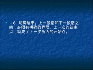 ■
6. 明确结束。上一段话和下一段话之
间，必须有明确的界限。上一次的结束
点，就成了下一次听力的开始点。
 
