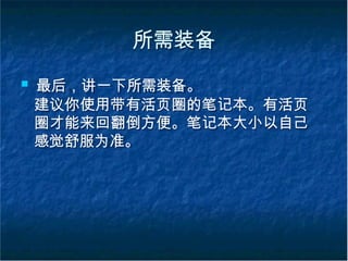 所需装备
■ 最后，讲一下所需装备。
建议你使用带有活页圈的笔记本。有活页
圈才能来回翻倒方便。笔记本大小以自己
感觉舒服为准。
 