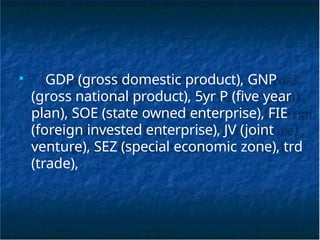■
GDP (gross domestic product), GNP
(gross national product), 5yr P (five year
plan), SOE (state owned enterprise), FIE
(foreign invested enterprise), JV (joint
venture), SEZ (special economic zone), trd
(trade),
 