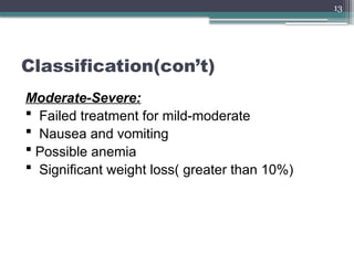 13
Classification(con’t)
Moderate-Severe:
 Failed treatment for mild-moderate
 Nausea and vomiting
 Possible anemia
 Significant weight loss( greater than 10%)
 