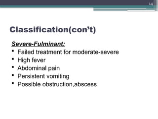 14
Classification(con’t)
Severe-Fulminant:
 Failed treatment for moderate-severe
 High fever
 Abdominal pain
 Persistent vomiting
 Possible obstruction,abscess
 
