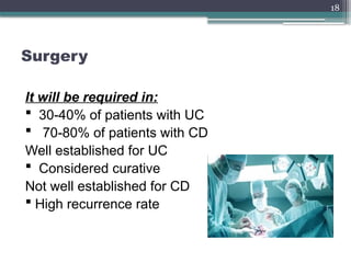 18
Surgery
It will be required in:
 30-40% of patients with UC
 70-80% of patients with CD
Well established for UC
 Considered curative
Not well established for CD
 High recurrence rate
 