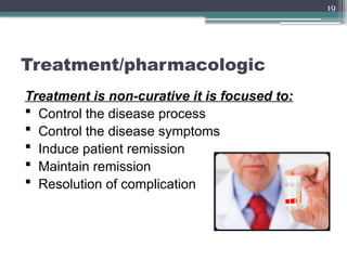 19
Treatment/pharmacologic
Treatment is non-curative it is focused to:
 Control the disease process
 Control the disease symptoms
 Induce patient remission
 Maintain remission
 Resolution of complication
 