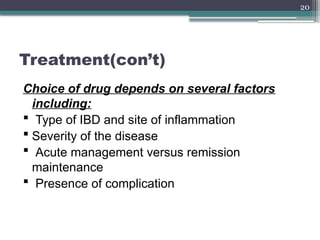 20
Treatment(con’t)
Choice of drug depends on several factors
including:
 Type of IBD and site of inflammation
 Severity of the disease
 Acute management versus remission
maintenance
 Presence of complication
 
