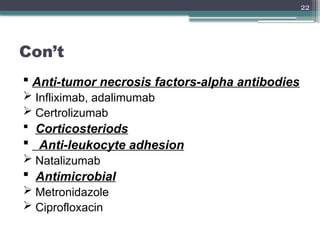22
Con’t
 Anti-tumor necrosis factors-alpha antibodies
 Infliximab, adalimumab
 Certrolizumab
 Corticosteriods
 Anti-leukocyte adhesion
 Natalizumab
 Antimicrobial
 Metronidazole
 Ciprofloxacin
 