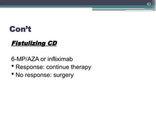 43
Con’t
Fistulizing CD
6-MP/AZA or infliximab
 Response: continue therapy
 No response: surgery
 
