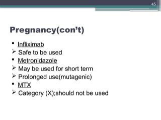 45
Pregnancy(con’t)
 Infliximab
 Safe to be used
 Metronidazole
 May be used for short term
 Prolonged use(mutagenic)
 MTX
 Category (X);should not be used
 