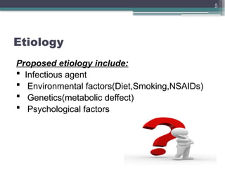 5
Etiology
Proposed etiology include:
 Infectious agent
 Environmental factors(Diet,Smoking,NSAIDs)
 Genetics(metabolic deffect)
 Psychological factors
 