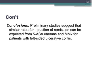 50
Con’t
Conclusions: Preliminary studies suggest that
similar rates for induction of remission can be
expected from 5-ASA enemas and MMx for
patients with left-sided ulcerative colitis.
 