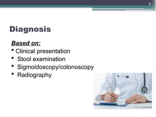 9
Diagnosis
Based on:
 Clinical presentation
 Stool examination
 Sigmoidoscopy/colonoscopy
 Radiography
 