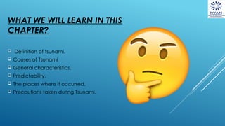 WHAT WE WILL LEARN IN THIS
CHAPTER?
 Definition of tsunami.
 Causes of Tsunami
 General characteristics.
 Predictability.
 The places where it occurred.
 Precautions taken during Tsunami.
 