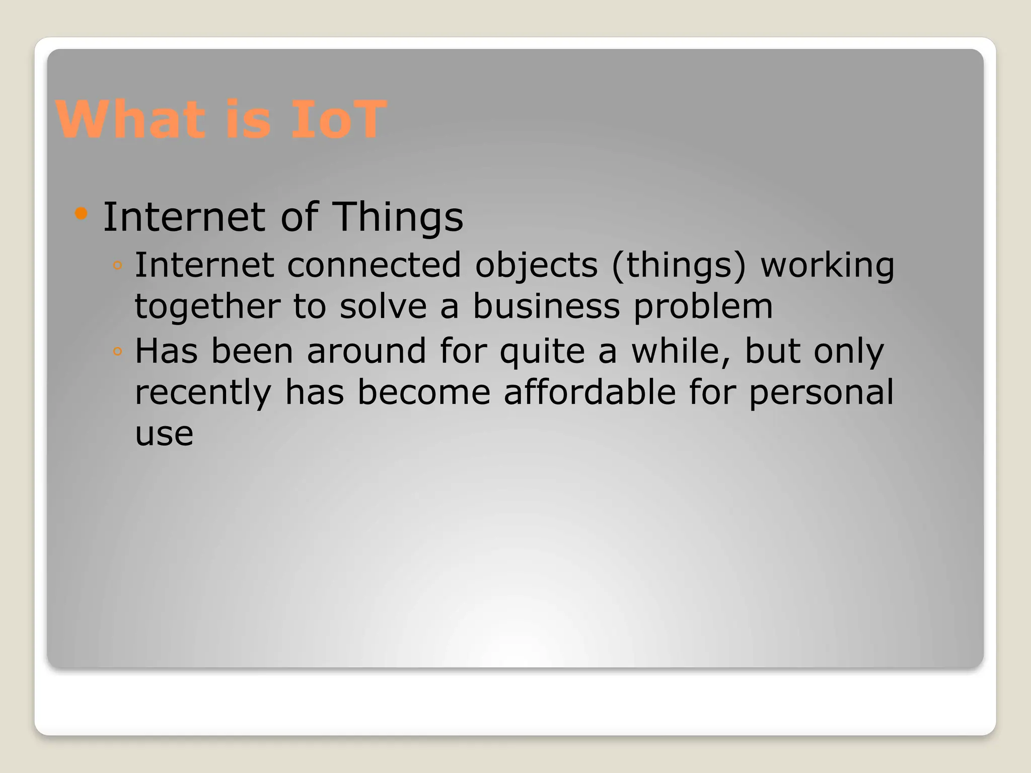 What is IoT
 Internet of Things
◦ Internet connected objects (things) working
together to solve a business problem
◦ Has been around for quite a while, but only
recently has become affordable for personal
use
 
