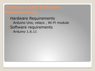 Hardware and Software
Requirements
 Hardware Requirements
◦ Arduino Uno, relays , Wi-Fi module
 Software requirements
◦ Arduino 1.6.11
 
