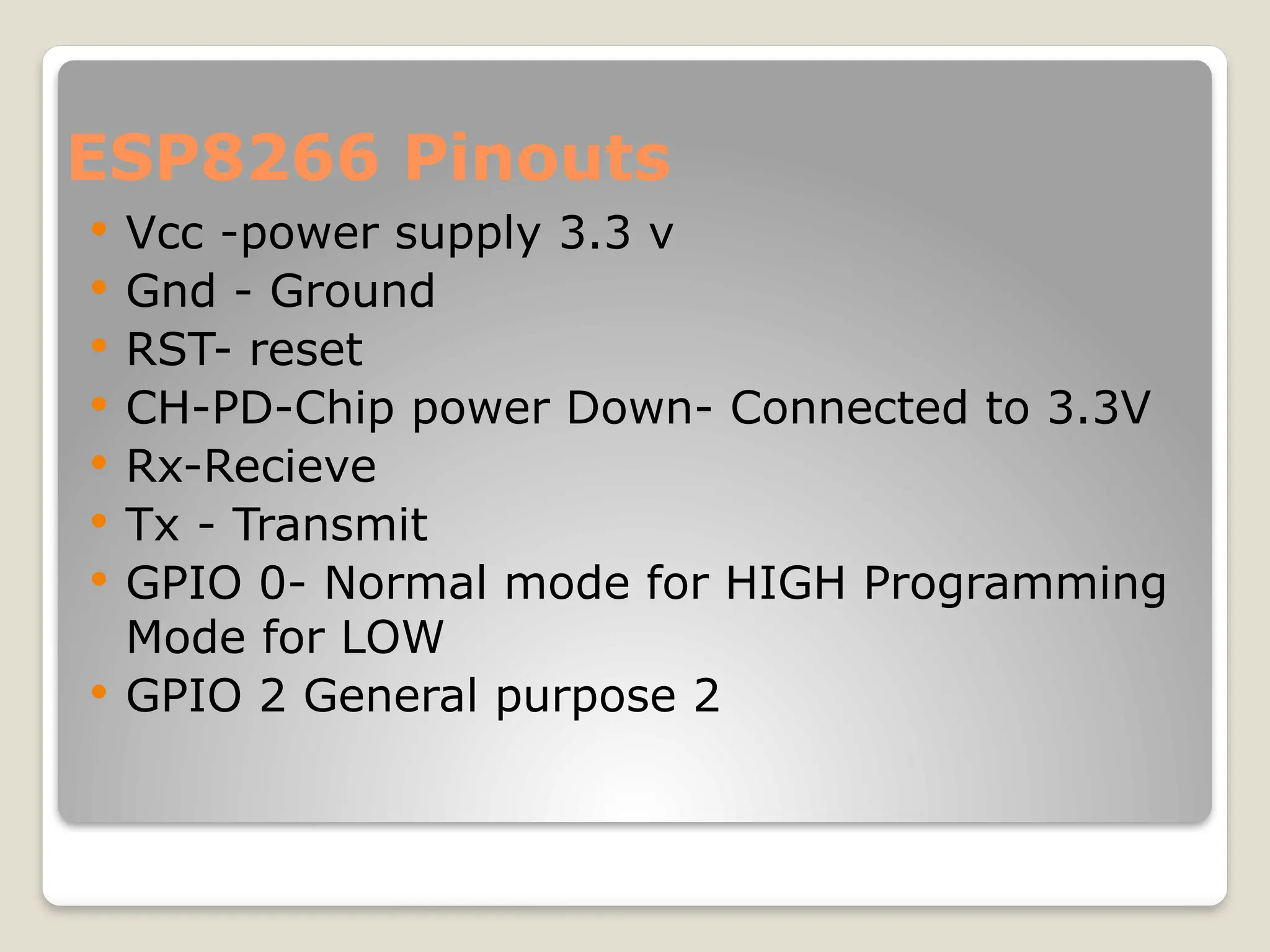 ESP8266 Pinouts
 Vcc -power supply 3.3 v
 Gnd - Ground
 RST- reset
 CH-PD-Chip power Down- Connected to 3.3V
 Rx-Recieve
 Tx - Transmit
 GPIO 0- Normal mode for HIGH Programming
Mode for LOW
 GPIO 2 General purpose 2
 