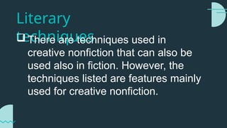 Literary
techniques
 There are techniques used in
creative nonfiction that can also be
used also in fiction. However, the
techniques listed are features mainly
used for creative nonfiction.
 