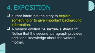 4. EXPOSITION
 author interrupts the story to explain
something or to give important background
information.
 A memoir entitled “A Virtuous Woman”.
Notice that the second paragraph provides
additional knowledge about the writer’s
mother.
 