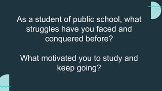 As a student of public school, what
struggles have you faced and
conquered before?
What motivated you to study and
keep going?
 