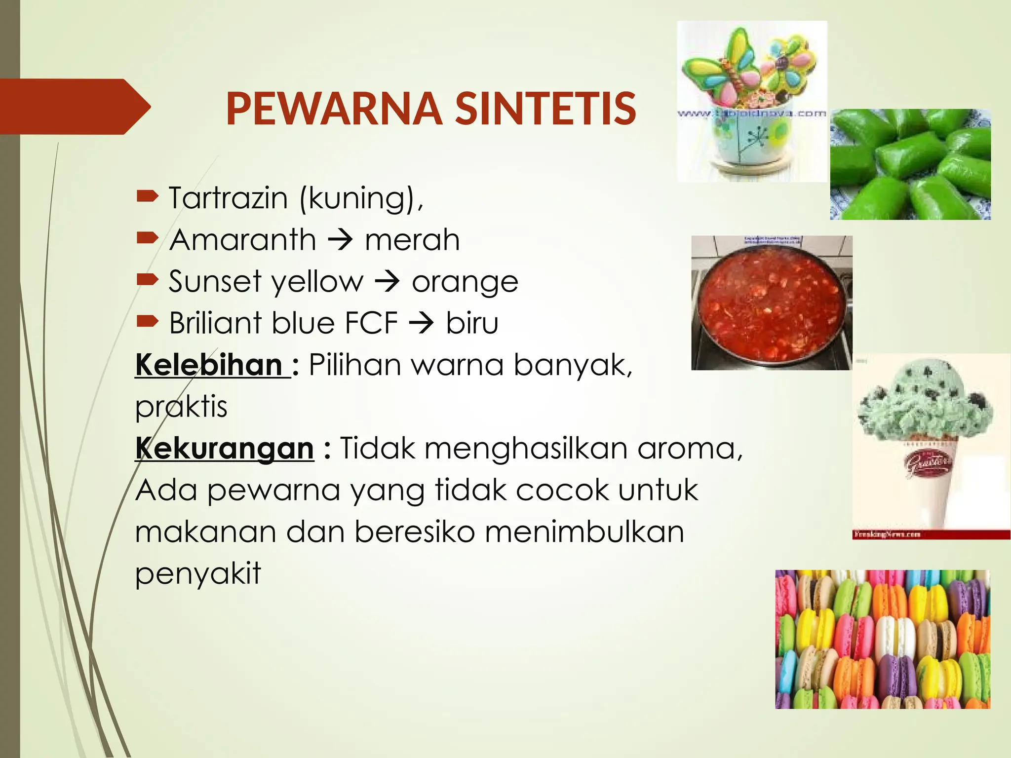 PEWARNA SINTETIS
 Tartrazin (kuning),
 Amaranth  merah
 Sunset yellow  orange
 Briliant blue FCF  biru
Kelebihan : Pilihan warna banyak,
praktis
Kekurangan : Tidak menghasilkan aroma,
Ada pewarna yang tidak cocok untuk
makanan dan beresiko menimbulkan
penyakit
 