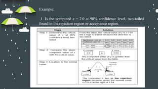 Example:
1. Is the computed z = 2.0 at 90% confidence level, two-tailed
found in the rejection region or acceptance region.
 