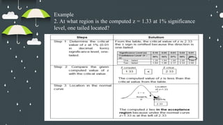 Example
2. At what region is the computed z = 1.33 at 1% significance
level, one tailed located?
 