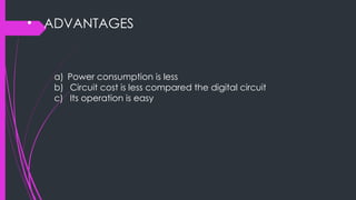 • ADVANTAGES
a) Power consumption is less
b) Circuit cost is less compared the digital circuit
c) Its operation is easy
 