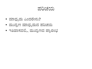 ಪರಿಚಯ
• ಮಾಧ್ಯಮ ಎಂದರೇನು?
• ಮುದ್ರಣ ಮಾಧ್ಯಮದ ಪರಿಚಯ
• ಇತಿಹಾಸದಲ್ಲಿ ಮುದ್ರಣದ ಪ್ರಾರಂಭ
 