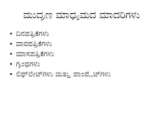 ಮುದ್ರಣ ಮಾಧ್ಯಮದ ಮಾದರಿಗಳು
• ದಿನಪತ್ರಿಕೆಗಳು
• ವಾರಪತ್ರಿಕೆಗಳು
• ಮಾಸಪತ್ರಿಕೆಗಳು
• ಗ್ರಂಥಗಳು
• ಲಿಫ್‌
ಲೇಟ್‌
ಗಳು ಮತ್ತು ಪಾಂಪ್ಲೆಟ್‌
ಗಳು
 