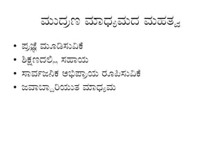 ಮುದ್ರಣ ಮಾಧ್ಯಮದ ಮಹತ್ವ
• ಪ್ರಜ್ಞೆ ಮೂಡಿಸುವಿಕೆ
• ಶಿಕ್ಷಣದಲ್ಲಿ ಸಹಾಯ
• ಸಾರ್ವಜನಿಕ ಅಭಿಪ್ರಾಯ ರೂಪಿಸುವಿಕೆ
• ಜವಾಬ್ದಾರಿಯುತ ಮಾಧ್ಯಮ
 
