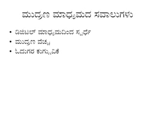 ಮುದ್ರಣ ಮಾಧ್ಯಮದ ಸವಾಲುಗಳು
• ಡಿಜಿಟಲ್ ಮಾಧ್ಯಮದಿಂದ ಸ್ಪರ್ಧೆ
• ಮುದ್ರಣ ವೆಚ್ಚ
• ಓದುಗರ ಕುಗ್ಗುವಿಕೆ
 