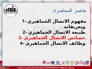 :‫المحاضرة‬ ‫عناصر‬
‫أبورية‬ ‫مها‬ ‫د‬ ‫االعالم‬ ‫اجتماع‬ ‫علم‬
1- ‫الجماهيري‬ ‫االتصال‬ ‫مفهوم‬
‫وتعريفاته‬.
2- ‫الجماهيري‬ ‫االتصال‬ ‫طبيعة‬.
3- ‫الجماهيري‬ ‫االتصال‬ ‫خصائص‬.
4- ‫الجماهيري‬ ‫االتصال‬ ‫وظائف‬.
 