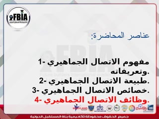 :‫المحاضرة‬ ‫عناصر‬
‫أبورية‬ ‫مها‬ ‫د‬ ‫االعالم‬ ‫اجتماع‬ ‫علم‬
1- ‫الجماهيري‬ ‫االتصال‬ ‫مفهوم‬
‫وتعريفاته‬.
2- ‫الجماهيري‬ ‫االتصال‬ ‫طبيعة‬.
3- ‫الجماهيري‬ ‫االتصال‬ ‫خصائص‬.
4- ‫الجماهيري‬ ‫االتصال‬ ‫وظائف‬.
 