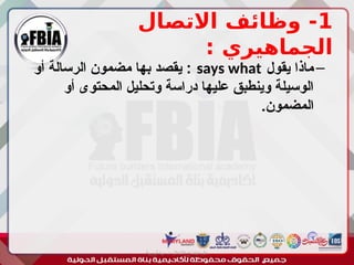 1
‫االتصال‬ ‫وظائف‬ -
: ‫الجماهيري‬
–
‫يقول‬ ‫ماذا‬
says what
‫أو‬ ‫الرسالة‬ ‫مضمون‬ ‫بها‬ ‫يقصد‬ :
‫أو‬ ‫المحتوى‬ ‫وتحليل‬ ‫دراسة‬ ‫عليها‬ ‫وينطبق‬ ‫الوسيلة‬
.‫المضمون‬
‫أبورية‬ ‫مها‬ ‫د‬ ‫االعالم‬ ‫اجتماع‬ ‫علم‬
 