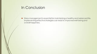 In Conclusion
 Stress management is essential for maintaining a healthy and balanced life.
Implementing effective strategies can lead to improvedwell-being and
overall happiness.
 