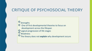 CRITIQUE OF PSYCHOSOCIAL THEORY
❖
❖
❖
❖
❖
Strengths
One of first developmental theories to focus on
development across the lifespan
Logical progression of life stages
Weakness
The theory does not explain why development occurs
 