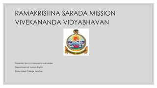 RAMAKRISHNA SARADA MISSION
VIVEKANANDA VIDYABHAVAN
Presented by>>>>>Mousumi Mukherjee
Department of Human Rights
State Aided College Teacher
 