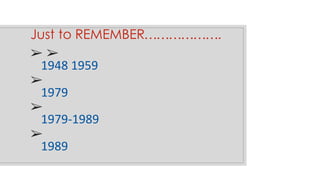 Just to REMEMBER……………….
➢ ➢
➢
➢
➢
1948 1959
1979
1979-1989
1989
 