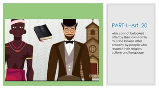 PART-I –Art. 20
who cannot belooked
after by their own family
must be looked after
properly by people who
respect their religion,
culture and language
 