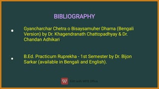 BIBLIOGRAPHY
•
Gyancharchar Chetra o Bisaysamuher Dharna (Bengali
Version) by Dr. Khagendranath Chattopadhyay & Dr.
Chandan Adhikari.
•
B.Ed. Practicum Ruprekha - 1st Semester by Dr. Bijon
Sarkar (available in Bengali and English).
 