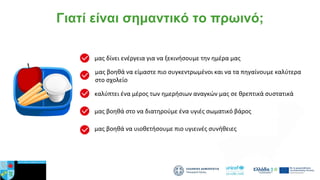 Γιατί είναι σημαντικό το πρωινό;
μας δίνει ενέργεια για να ξεκινήσουμε την ημέρα μας
καλύπτει ένα μέρος των ημερήσιων αναγκών μας σε θρεπτικά συστατικά
μας βοηθά να είμαστε πιο συγκεντρωμένοι και να τα πηγαίνουμε καλύτερα
στο σχολείο
μας βοηθά στο να διατηρούμε ένα υγιές σωματικό βάρος
μας βοηθά να υιοθετήσουμε πιο υγιεινές συνήθειες
 