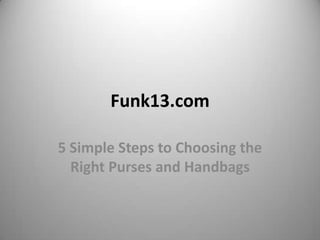 Funk13.com

5 Simple Steps to Choosing the
  Right Purses and Handbags
 