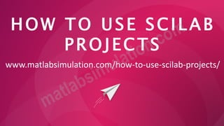 HOW TO USE SCILAB
PROJECTS
www.matlabsimulation.com/how-to-use-scilab-projects/
 