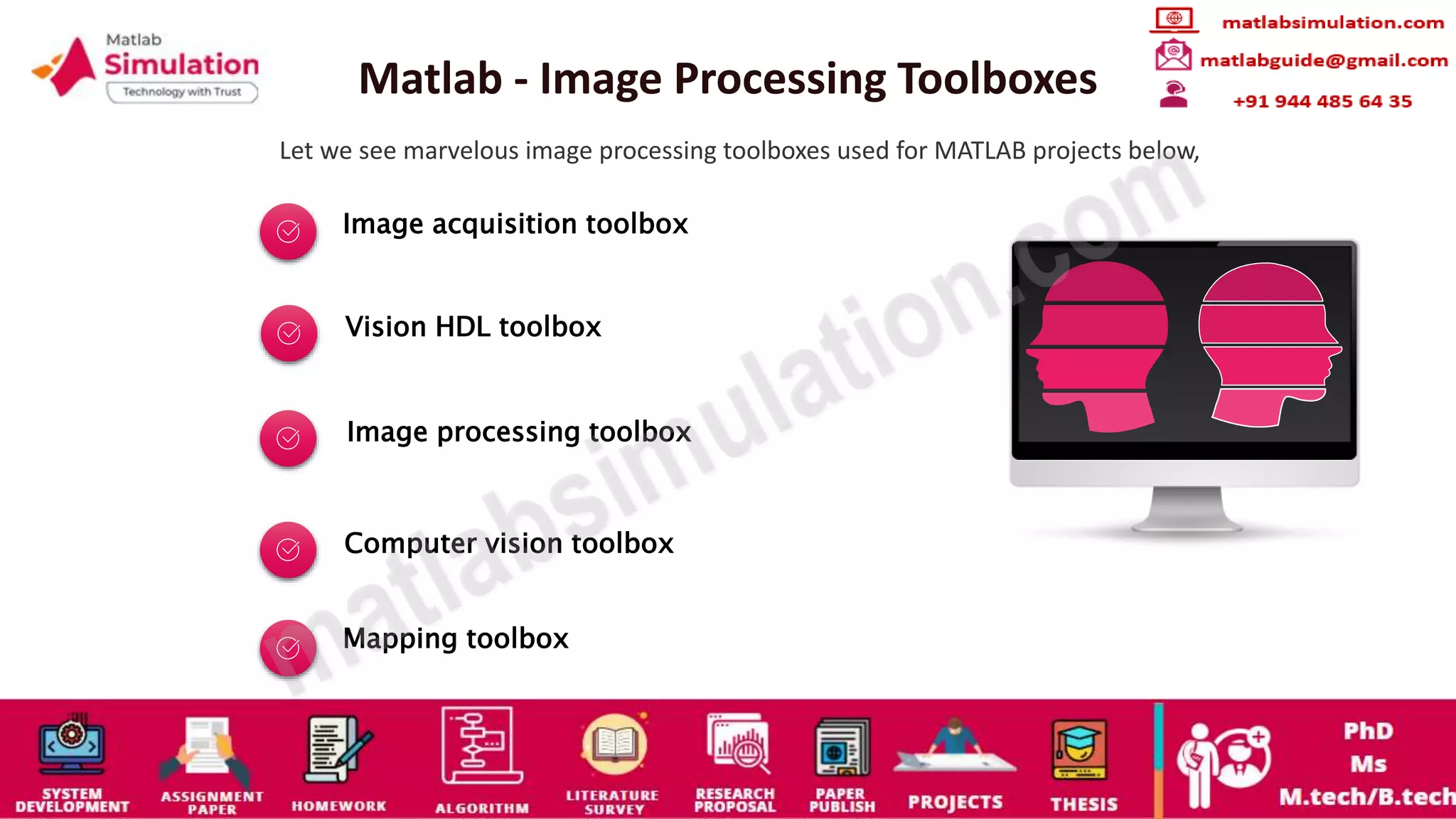 Matlab - Image Processing Toolboxes
Let we see marvelous image processing toolboxes used for MATLAB projects below,
Image acquisition toolbox
Vision HDL toolbox
Image processing toolbox
Computer vision toolbox
Mapping toolbox
 