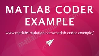 MATLAB CODER
EXAMPLE
www.matlabsimulation.com/matlab-coder-example/
 