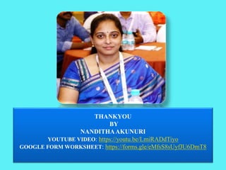 THANKYOU
BY
NANDITHAAKUNURI
YOUTUBE VIDEO: https://youtu.be/LmiRADdTiyo
GOOGLE FORM WORKSHEET: https://forms.gle/eMfsS8sUyfJU6DmT8
 